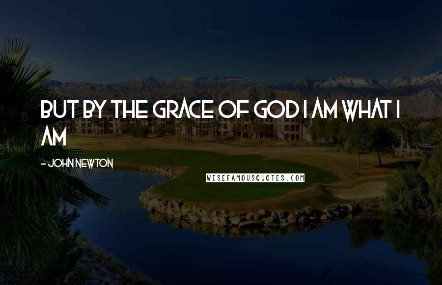 John Newton Quotes: But by the grace of God I am what I am