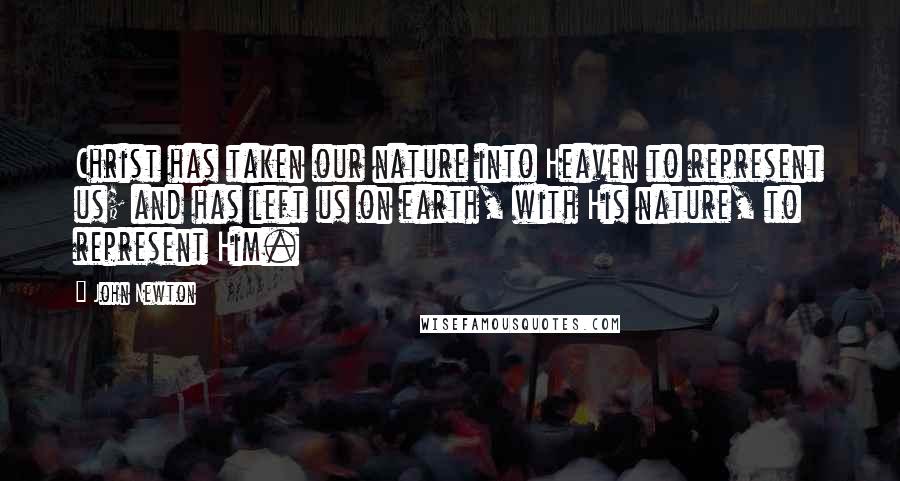 John Newton Quotes: Christ has taken our nature into Heaven to represent us; and has left us on earth, with His nature, to represent Him.