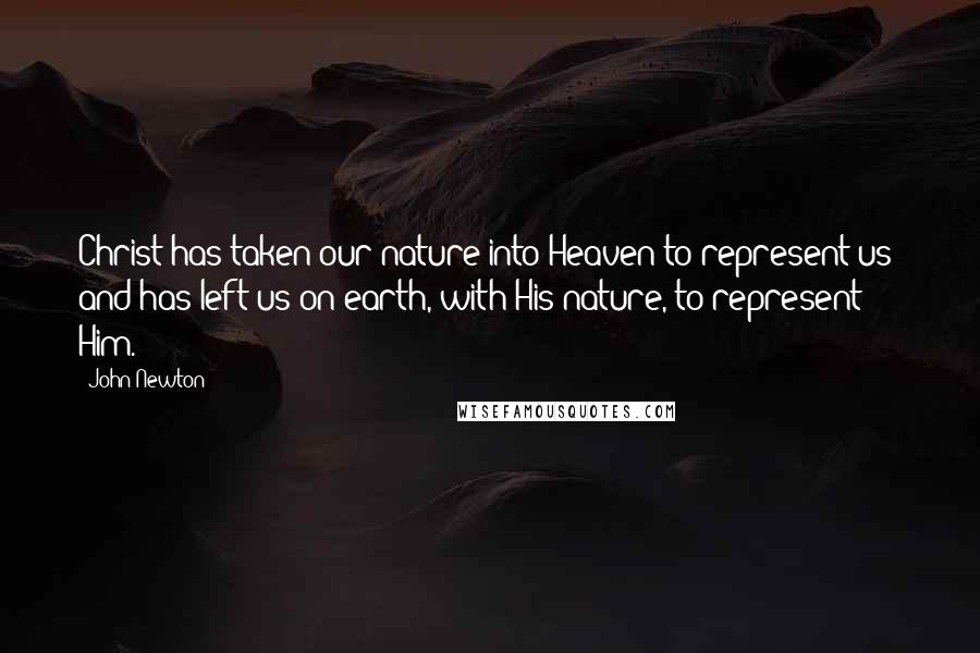 John Newton Quotes: Christ has taken our nature into Heaven to represent us; and has left us on earth, with His nature, to represent Him.