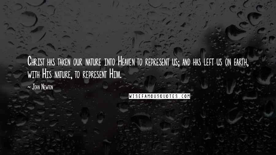 John Newton Quotes: Christ has taken our nature into Heaven to represent us; and has left us on earth, with His nature, to represent Him.