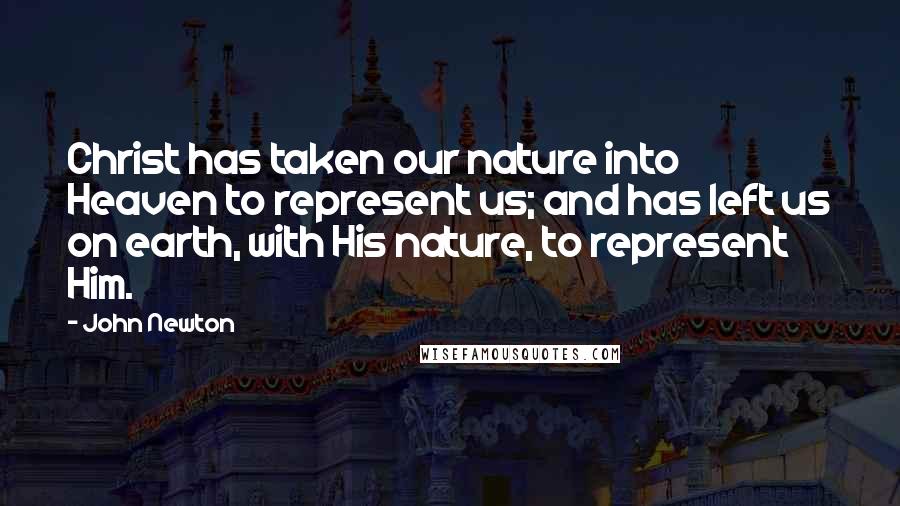 John Newton Quotes: Christ has taken our nature into Heaven to represent us; and has left us on earth, with His nature, to represent Him.