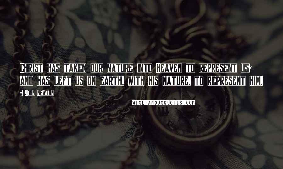 John Newton Quotes: Christ has taken our nature into Heaven to represent us; and has left us on earth, with His nature, to represent Him.