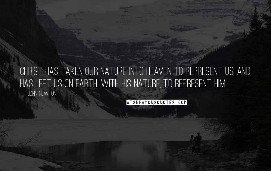 John Newton Quotes: Christ has taken our nature into Heaven to represent us; and has left us on earth, with His nature, to represent Him.