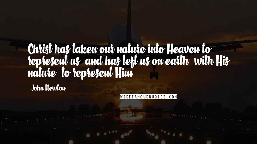 John Newton Quotes: Christ has taken our nature into Heaven to represent us; and has left us on earth, with His nature, to represent Him.