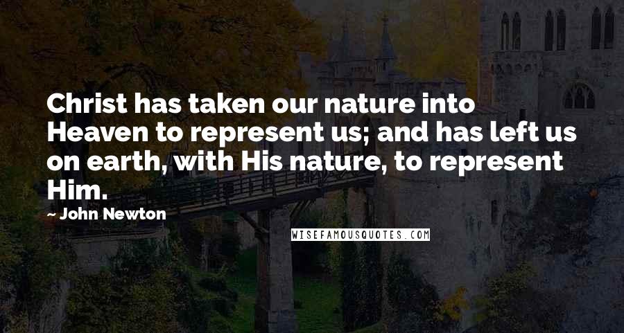 John Newton Quotes: Christ has taken our nature into Heaven to represent us; and has left us on earth, with His nature, to represent Him.