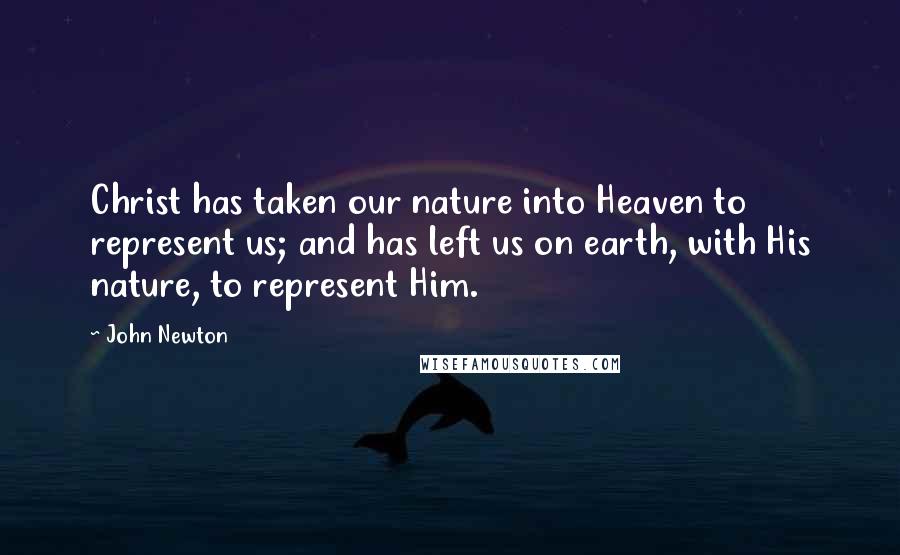 John Newton Quotes: Christ has taken our nature into Heaven to represent us; and has left us on earth, with His nature, to represent Him.