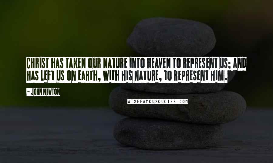 John Newton Quotes: Christ has taken our nature into Heaven to represent us; and has left us on earth, with His nature, to represent Him.