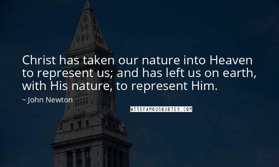 John Newton Quotes: Christ has taken our nature into Heaven to represent us; and has left us on earth, with His nature, to represent Him.