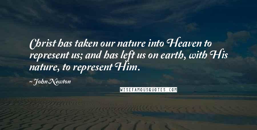 John Newton Quotes: Christ has taken our nature into Heaven to represent us; and has left us on earth, with His nature, to represent Him.