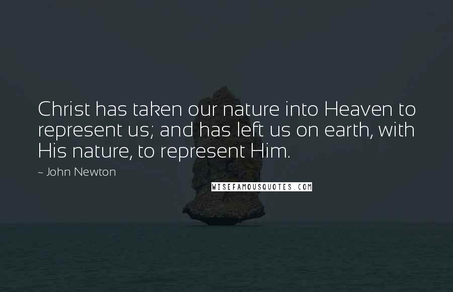 John Newton Quotes: Christ has taken our nature into Heaven to represent us; and has left us on earth, with His nature, to represent Him.