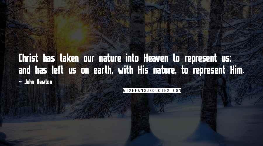 John Newton Quotes: Christ has taken our nature into Heaven to represent us; and has left us on earth, with His nature, to represent Him.
