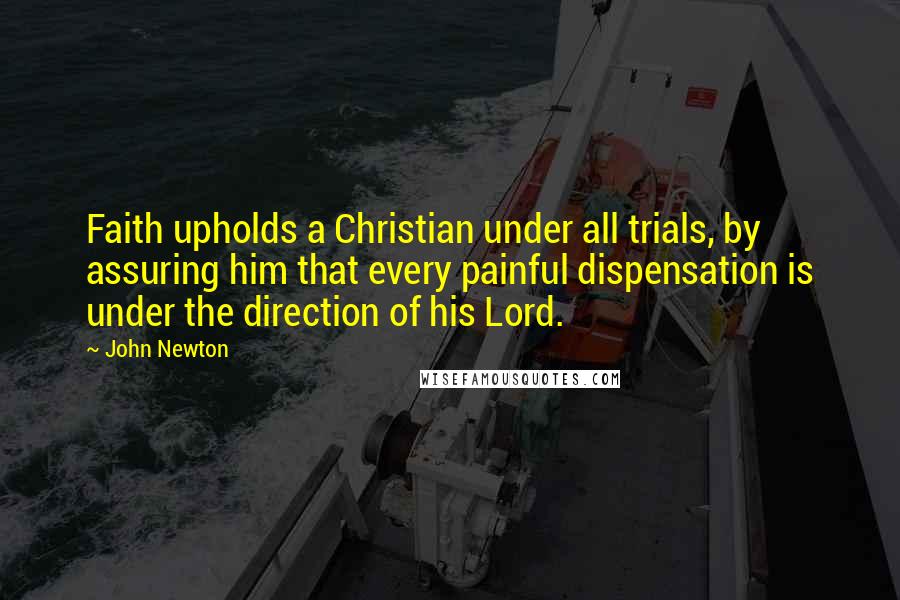 John Newton Quotes: Faith upholds a Christian under all trials, by assuring him that every painful dispensation is under the direction of his Lord.