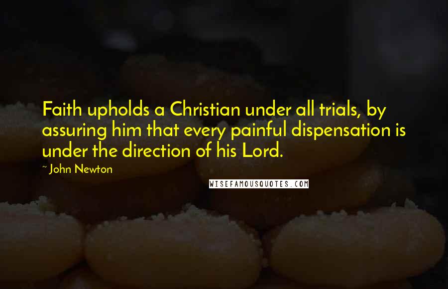 John Newton Quotes: Faith upholds a Christian under all trials, by assuring him that every painful dispensation is under the direction of his Lord.