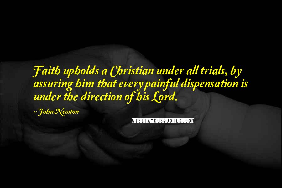 John Newton Quotes: Faith upholds a Christian under all trials, by assuring him that every painful dispensation is under the direction of his Lord.