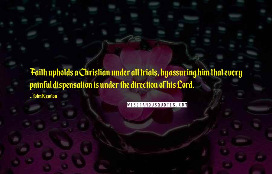 John Newton Quotes: Faith upholds a Christian under all trials, by assuring him that every painful dispensation is under the direction of his Lord.