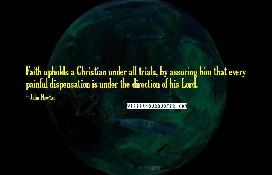 John Newton Quotes: Faith upholds a Christian under all trials, by assuring him that every painful dispensation is under the direction of his Lord.