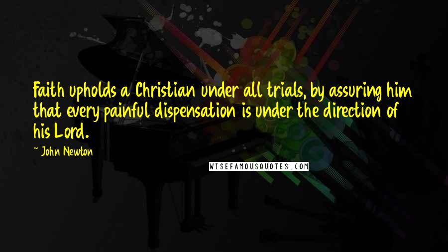 John Newton Quotes: Faith upholds a Christian under all trials, by assuring him that every painful dispensation is under the direction of his Lord.