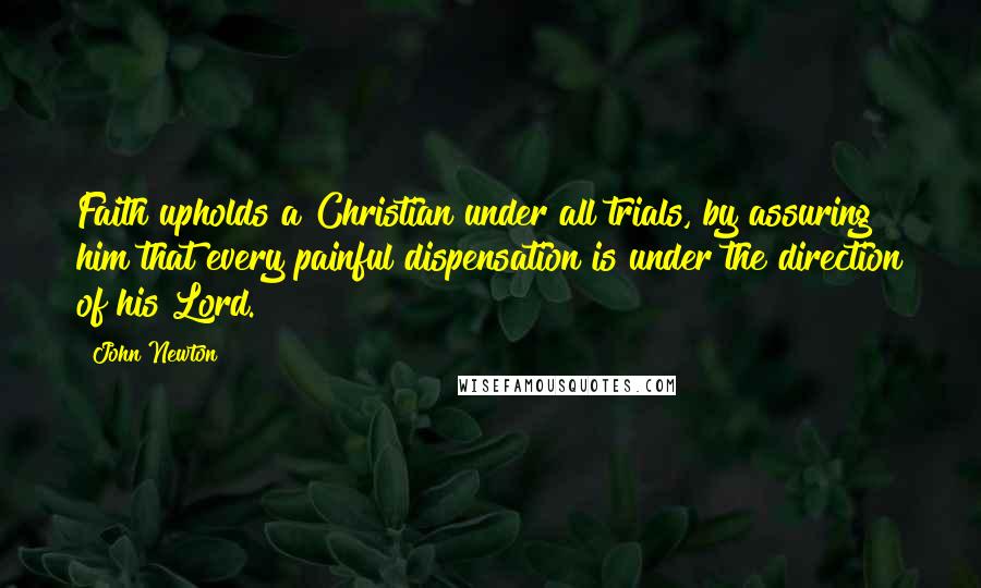 John Newton Quotes: Faith upholds a Christian under all trials, by assuring him that every painful dispensation is under the direction of his Lord.