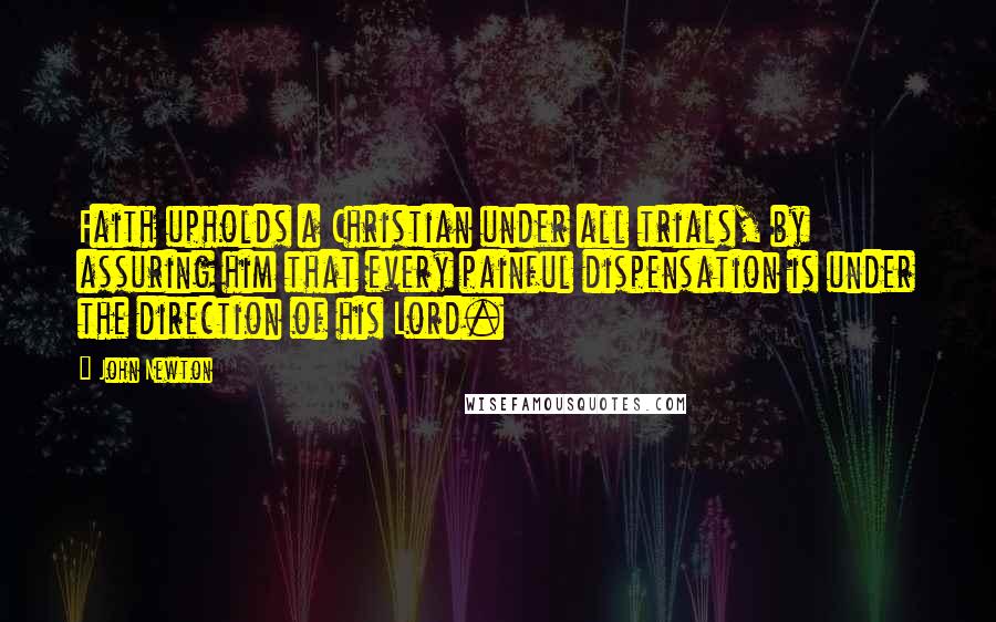 John Newton Quotes: Faith upholds a Christian under all trials, by assuring him that every painful dispensation is under the direction of his Lord.