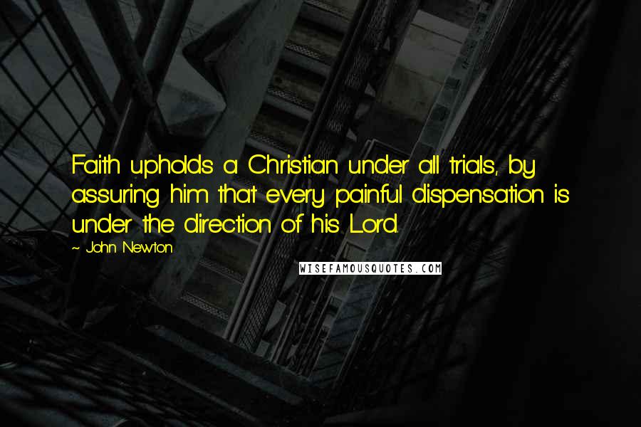 John Newton Quotes: Faith upholds a Christian under all trials, by assuring him that every painful dispensation is under the direction of his Lord.