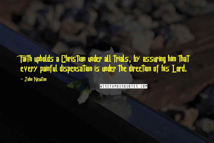 John Newton Quotes: Faith upholds a Christian under all trials, by assuring him that every painful dispensation is under the direction of his Lord.