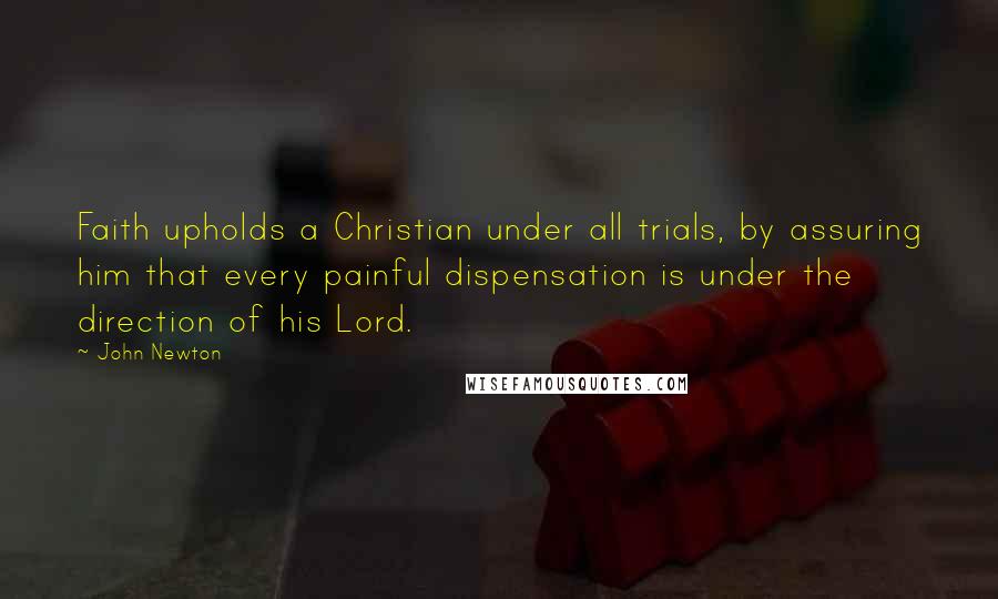 John Newton Quotes: Faith upholds a Christian under all trials, by assuring him that every painful dispensation is under the direction of his Lord.