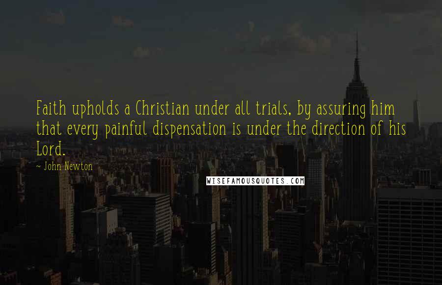 John Newton Quotes: Faith upholds a Christian under all trials, by assuring him that every painful dispensation is under the direction of his Lord.
