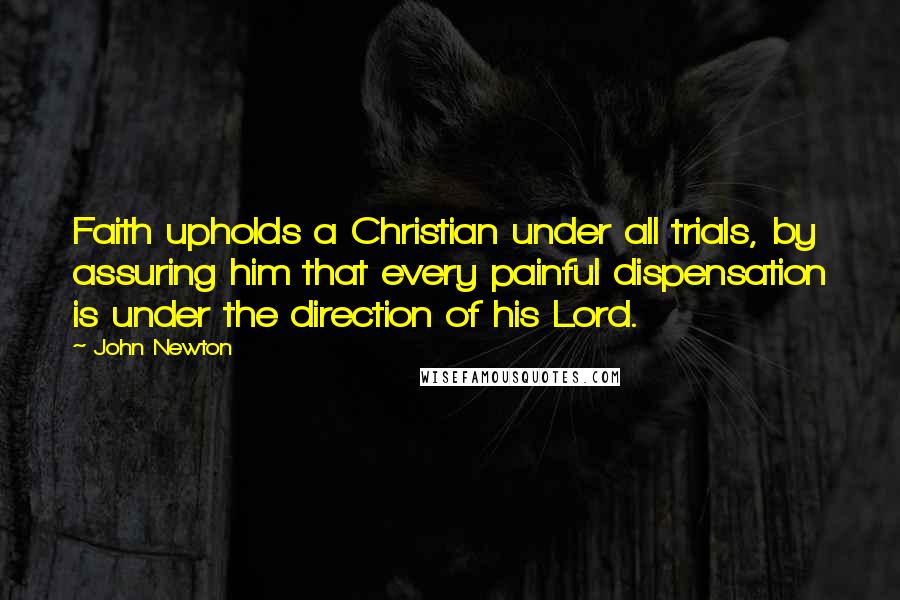 John Newton Quotes: Faith upholds a Christian under all trials, by assuring him that every painful dispensation is under the direction of his Lord.