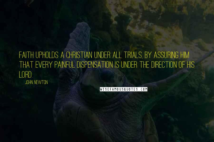 John Newton Quotes: Faith upholds a Christian under all trials, by assuring him that every painful dispensation is under the direction of his Lord.