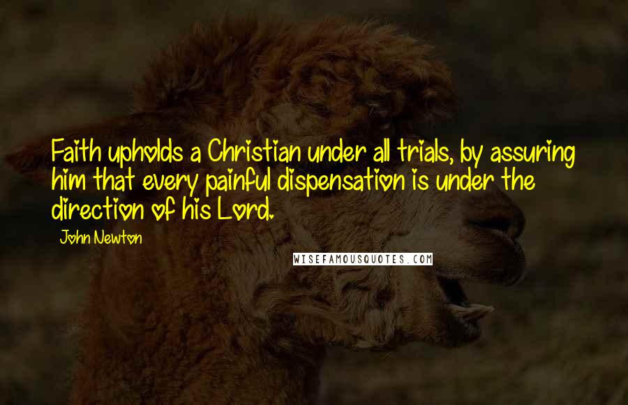 John Newton Quotes: Faith upholds a Christian under all trials, by assuring him that every painful dispensation is under the direction of his Lord.