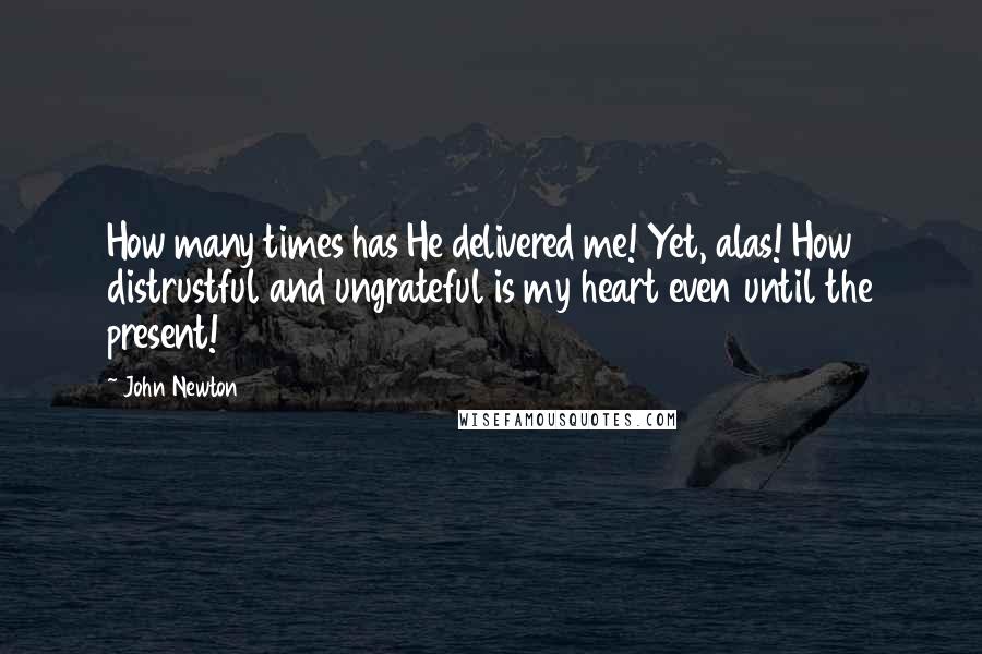 John Newton Quotes: How many times has He delivered me! Yet, alas! How distrustful and ungrateful is my heart even until the present!