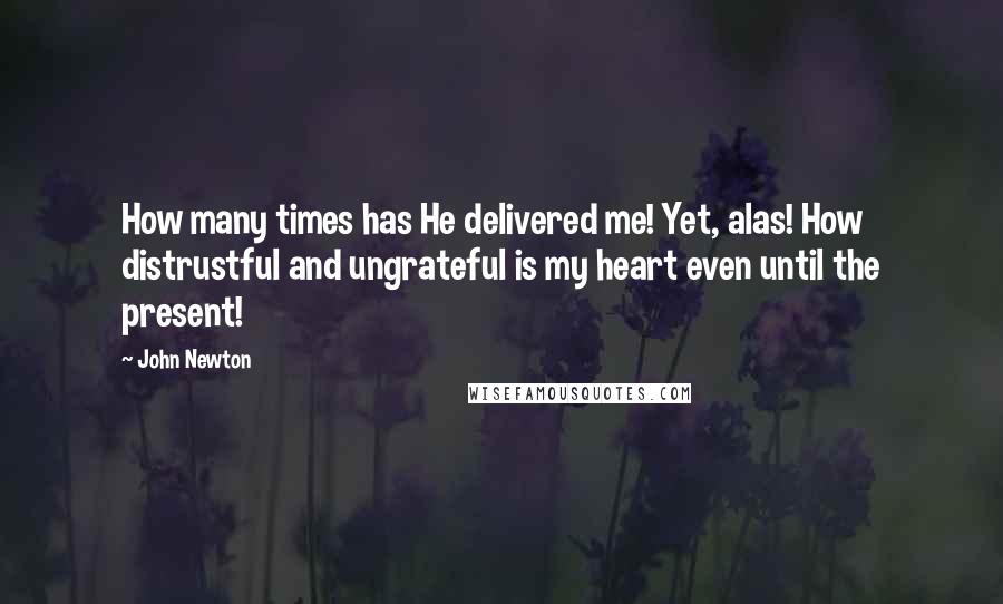 John Newton Quotes: How many times has He delivered me! Yet, alas! How distrustful and ungrateful is my heart even until the present!