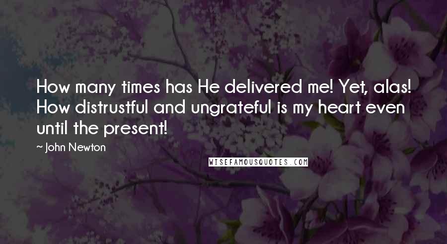 John Newton Quotes: How many times has He delivered me! Yet, alas! How distrustful and ungrateful is my heart even until the present!