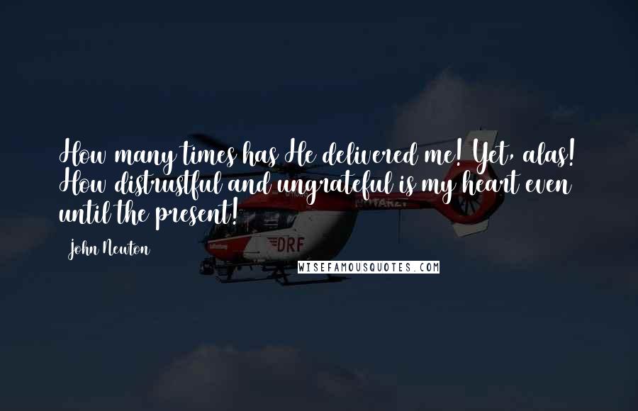 John Newton Quotes: How many times has He delivered me! Yet, alas! How distrustful and ungrateful is my heart even until the present!