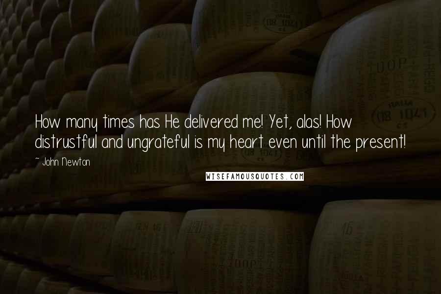 John Newton Quotes: How many times has He delivered me! Yet, alas! How distrustful and ungrateful is my heart even until the present!