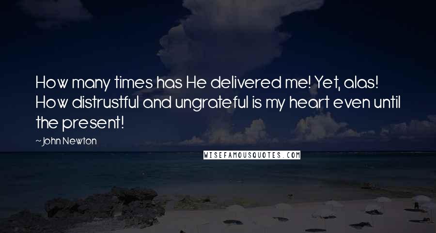 John Newton Quotes: How many times has He delivered me! Yet, alas! How distrustful and ungrateful is my heart even until the present!