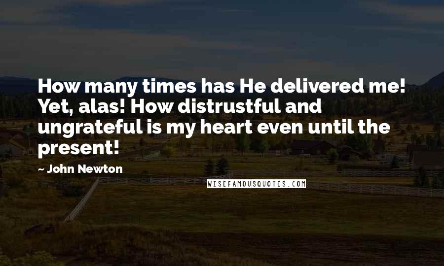 John Newton Quotes: How many times has He delivered me! Yet, alas! How distrustful and ungrateful is my heart even until the present!