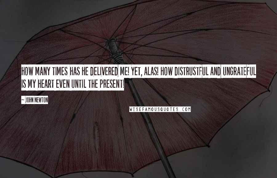 John Newton Quotes: How many times has He delivered me! Yet, alas! How distrustful and ungrateful is my heart even until the present!