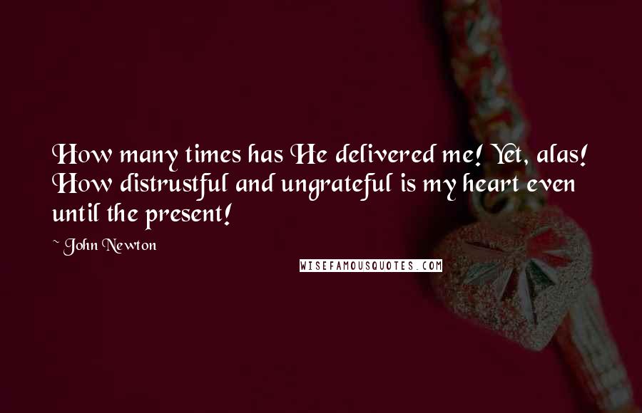 John Newton Quotes: How many times has He delivered me! Yet, alas! How distrustful and ungrateful is my heart even until the present!