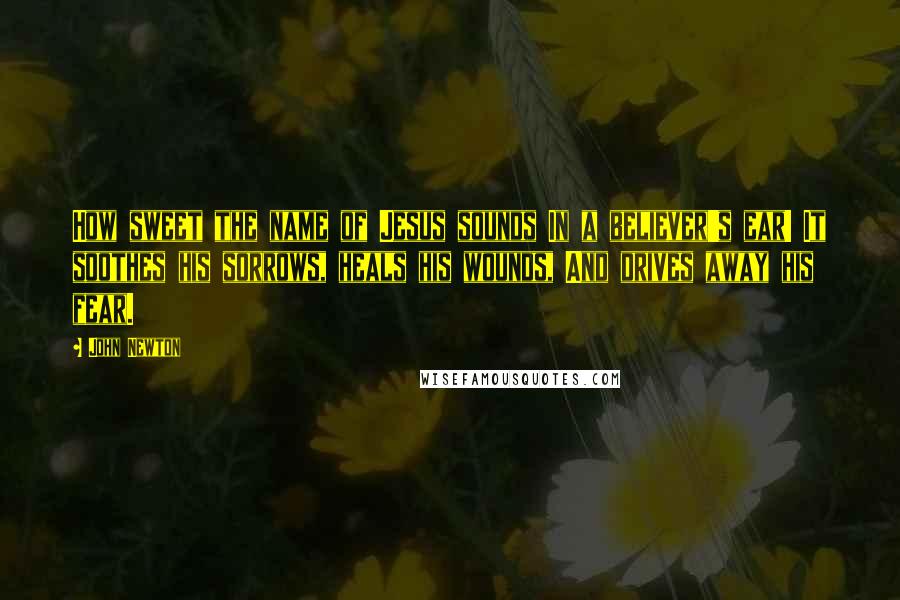 John Newton Quotes: How sweet the name of Jesus sounds In a believer's ear! It soothes his sorrows, heals his wounds, And drives away his fear.