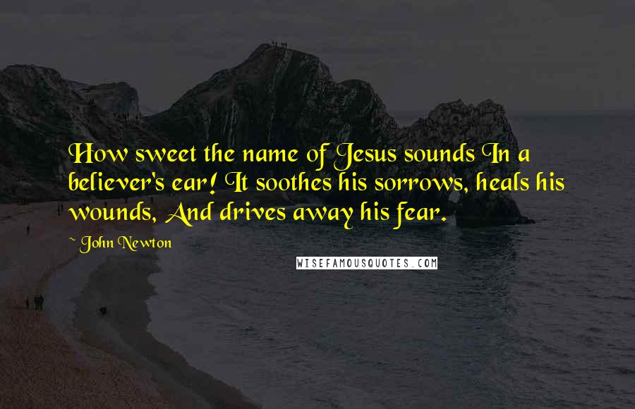 John Newton Quotes: How sweet the name of Jesus sounds In a believer's ear! It soothes his sorrows, heals his wounds, And drives away his fear.