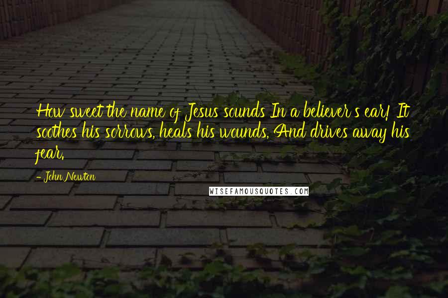 John Newton Quotes: How sweet the name of Jesus sounds In a believer's ear! It soothes his sorrows, heals his wounds, And drives away his fear.