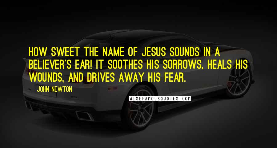 John Newton Quotes: How sweet the name of Jesus sounds In a believer's ear! It soothes his sorrows, heals his wounds, And drives away his fear.