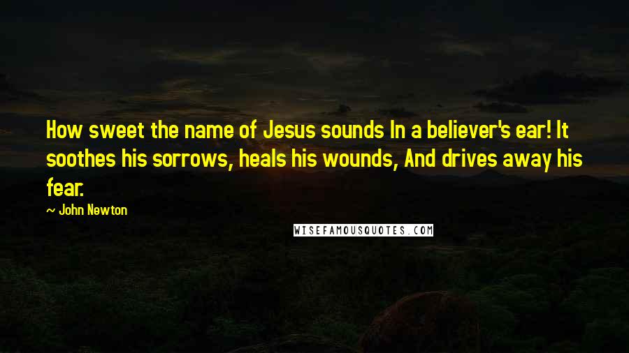 John Newton Quotes: How sweet the name of Jesus sounds In a believer's ear! It soothes his sorrows, heals his wounds, And drives away his fear.