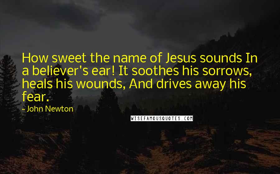 John Newton Quotes: How sweet the name of Jesus sounds In a believer's ear! It soothes his sorrows, heals his wounds, And drives away his fear.
