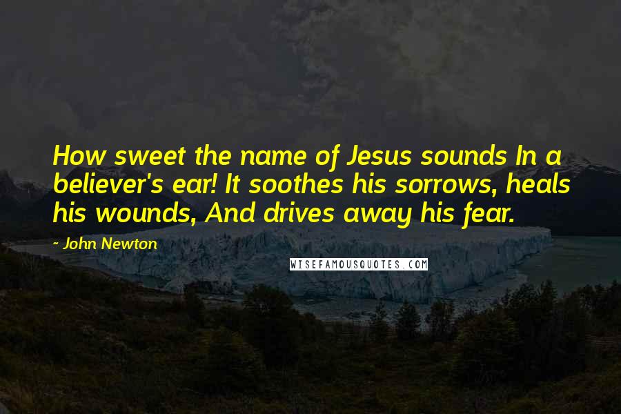 John Newton Quotes: How sweet the name of Jesus sounds In a believer's ear! It soothes his sorrows, heals his wounds, And drives away his fear.