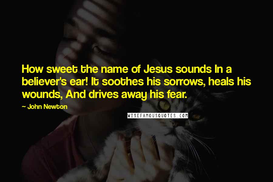 John Newton Quotes: How sweet the name of Jesus sounds In a believer's ear! It soothes his sorrows, heals his wounds, And drives away his fear.