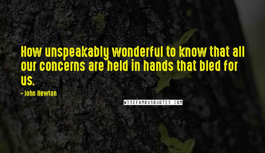 John Newton Quotes: How unspeakably wonderful to know that all our concerns are held in hands that bled for us.