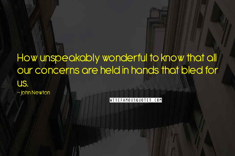 John Newton Quotes: How unspeakably wonderful to know that all our concerns are held in hands that bled for us.