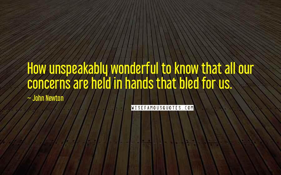 John Newton Quotes: How unspeakably wonderful to know that all our concerns are held in hands that bled for us.